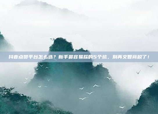 抖音点赞平台怎么选?新手最容易踩的5个坑,别再交智商税了!