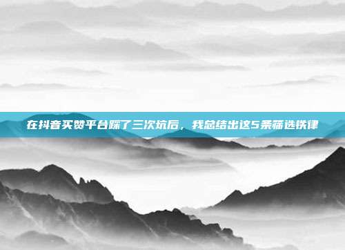 在抖音买赞平台踩了三次坑后，我总结出这5条筛选铁律
