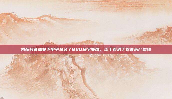 我在抖音点赞下单平台交了800块学费后,终于看清了这套灰产逻辑