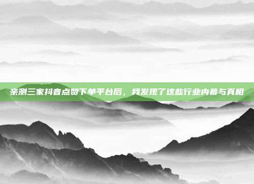 亲测三家抖音点赞下单平台后,我发现了这些行业内幕与真相