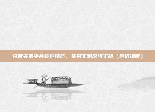 抖音买赞平台挑选技巧，亲身实测总结干货（避坑指南）