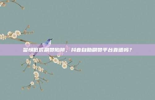 警惕低价刷赞陷阱,抖音自助刷赞平台靠谱吗?
