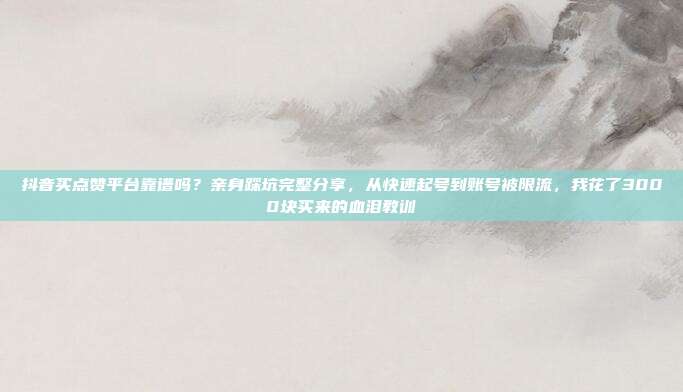 抖音买点赞平台靠谱吗?亲身踩坑完整分享,从快速起号到账号被限流,我花了3000块买来的血泪教训