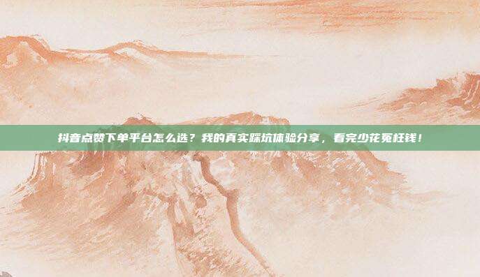 抖音点赞下单平台怎么选?我的真实踩坑体验分享,看完少花冤枉钱!