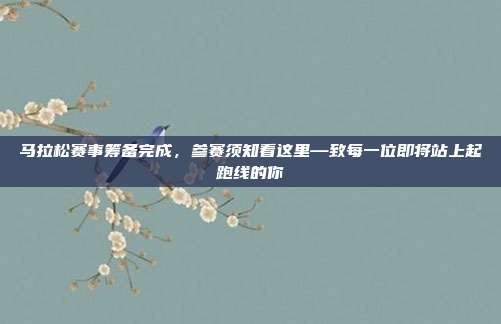 马拉松赛事筹备完成，参赛须知看这里—致每一位即将站上起跑线的你