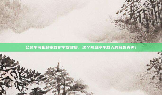 公交车司机秒变救护车驾驶员,这个紧急停车救人的背影真帅!