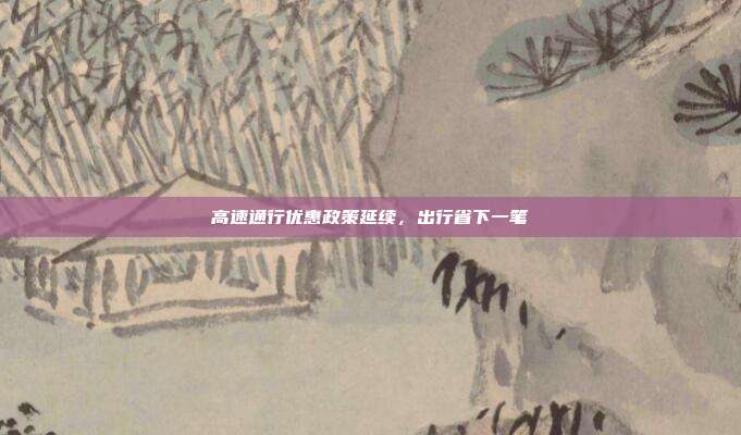 高速通行优惠政策延续,出行省下一笔