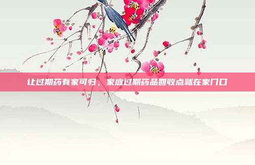 让过期药有家可归，家庭过期药品回收点就在家门口