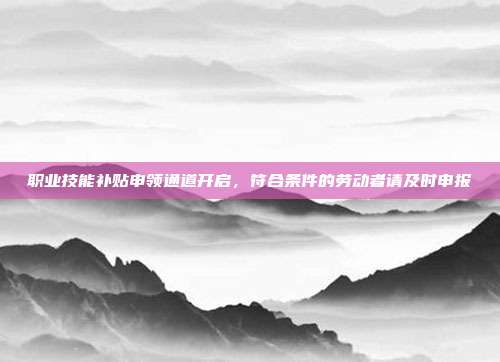 职业技能补贴申领通道开启，符合条件的劳动者请及时申报