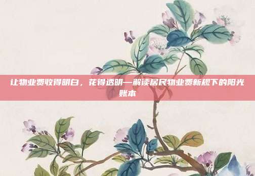 让物业费收得明白,花得透明—解读居民物业费新规下的阳光账本