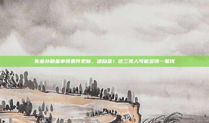 失业补助金申领条件更新，速自查！这三类人可能多领一笔钱