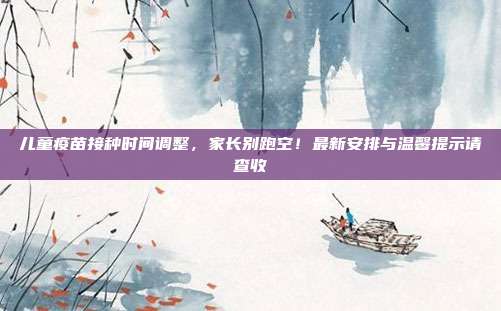 儿童疫苗接种时间调整,家长别跑空!最新安排与温馨提示请查收