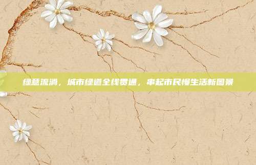绿意流淌,城市绿道全线贯通,串起市民慢生活新图景