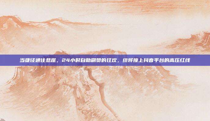 当捷径通往悬崖,24小时自助刷赞的狂欢,终将撞上抖音平台的高压红线
