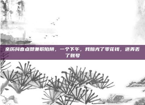 亲历抖音点赞兼职陷阱，一个下午，我赔光了零花钱，还弄丢了账号