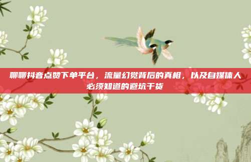 聊聊抖音点赞下单平台,流量幻觉背后的真相,以及自媒体人必须知道的避坑干货