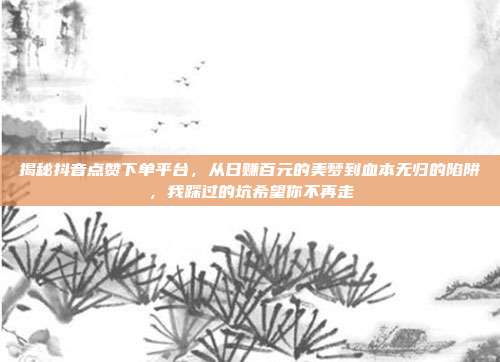 揭秘抖音点赞下单平台,从日赚百元的美梦到血本无归的陷阱,我踩过的坑希望你不再走