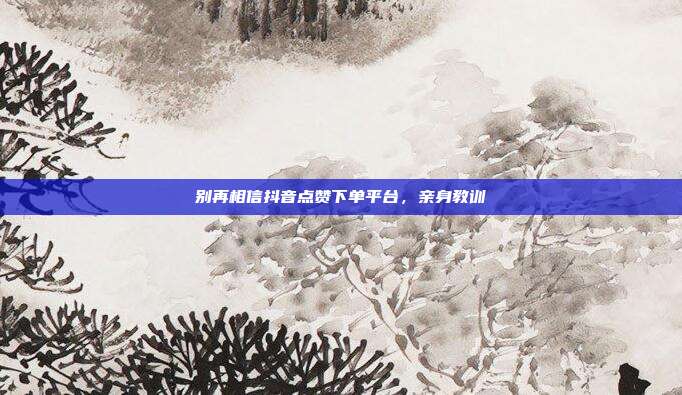 别再相信抖音点赞下单平台,亲身教训