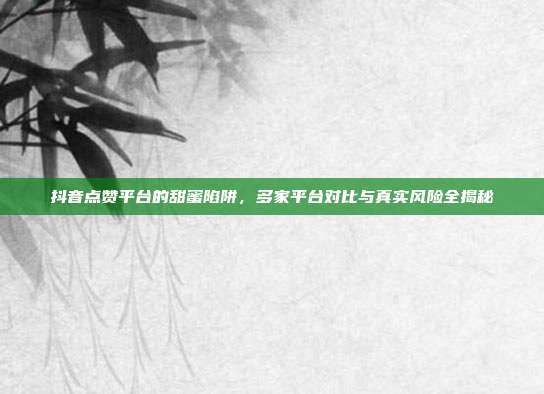 抖音点赞平台的甜蜜陷阱,多家平台对比与真实风险全揭秘