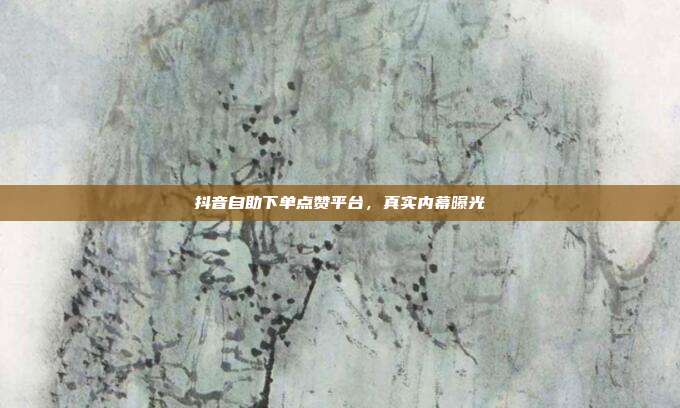 抖音自助下单点赞平台，真实内幕曝光
