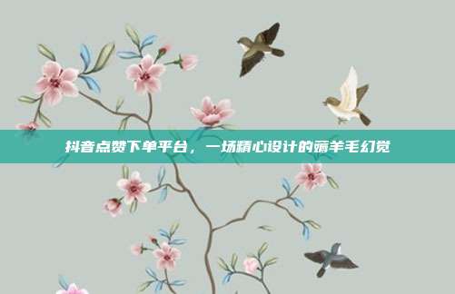 抖音点赞下单平台，一场精心设计的薅羊毛幻觉