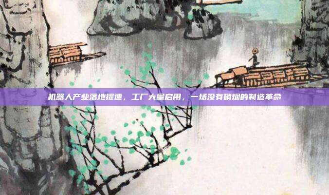 机器人产业落地提速,工厂大量启用,一场没有硝烟的制造革命