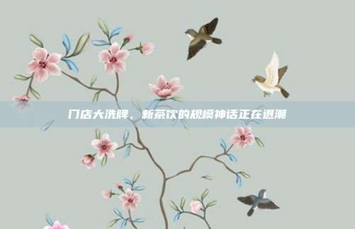 门店大洗牌，新茶饮的规模神话正在退潮