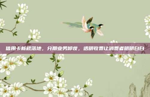 信用卡新规落地,分期业务卸妆,透明收费让消费者明明白白
