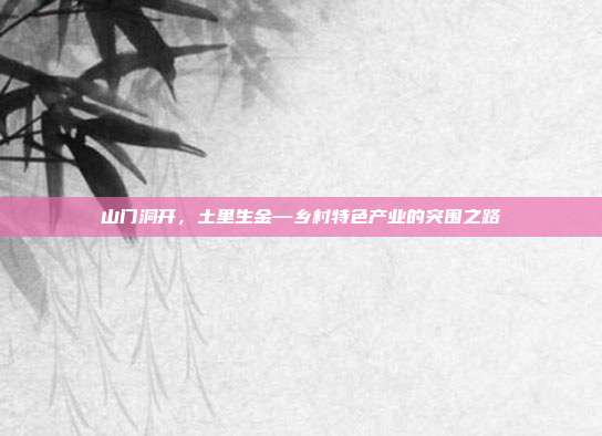 山门洞开，土里生金—乡村特色产业的突围之路