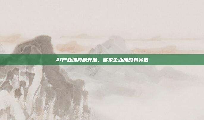 AI产业链持续升温,多家企业加码新赛道