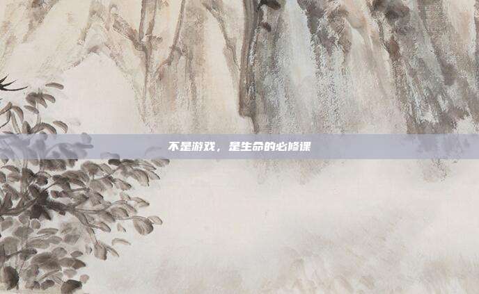 不是游戏，是生命的必修课