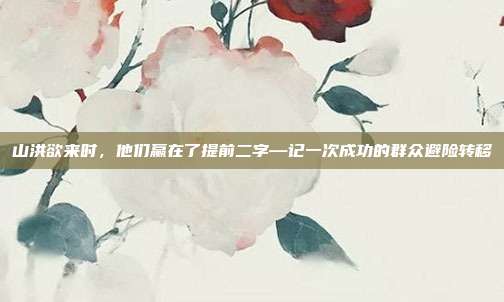 山洪欲来时，他们赢在了提前二字—记一次成功的群众避险转移