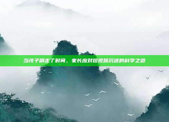 当孩子刷走了时间，家长应对短视频沉迷的科学之道
