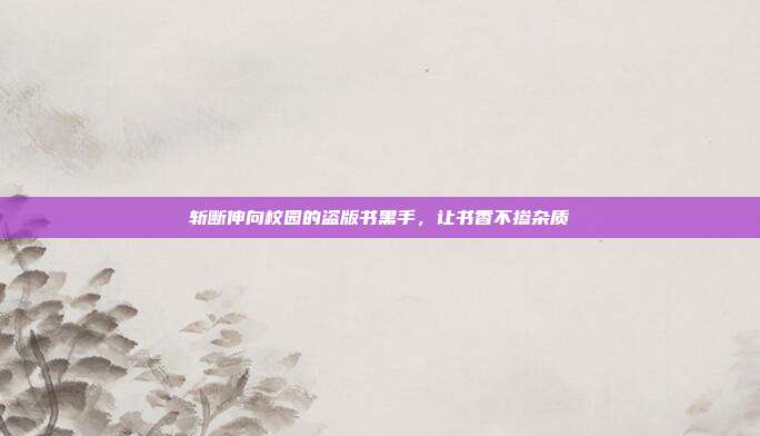 斩断伸向校园的盗版书黑手，让书香不掺杂质