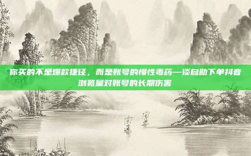 你买的不是爆款捷径,而是账号的慢性毒药—谈自助下单抖音浏览量对账号的长期伤害