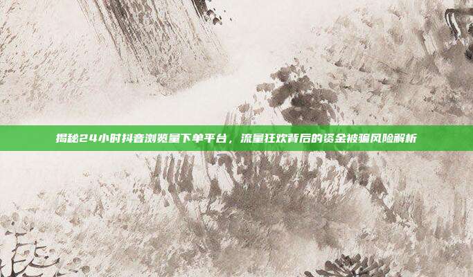 揭秘24小时抖音浏览量下单平台,流量狂欢背后的资金被骗风险解析