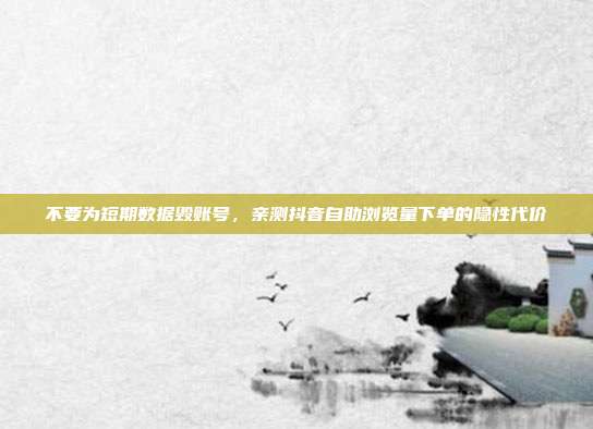不要为短期数据毁账号,亲测抖音自助浏览量下单的隐性代价