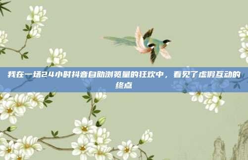 我在一场24小时抖音自助浏览量的狂欢中,看见了虚假互动的终点