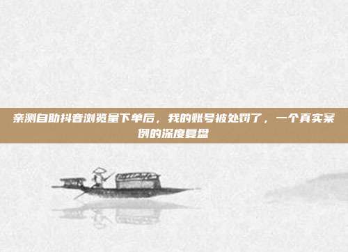 亲测自助抖音浏览量下单后,我的账号被处罚了,一个真实案例的深度复盘