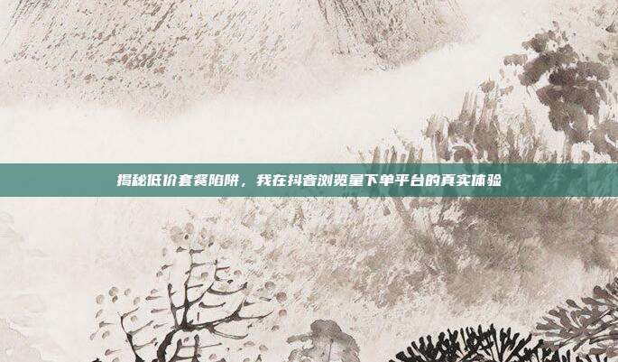 揭秘低价套餐陷阱,我在抖音浏览量下单平台的真实体验