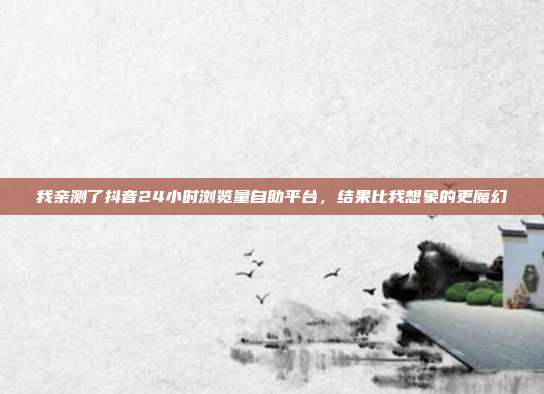 我亲测了抖音24小时浏览量自助平台,结果比我想象的更魔幻