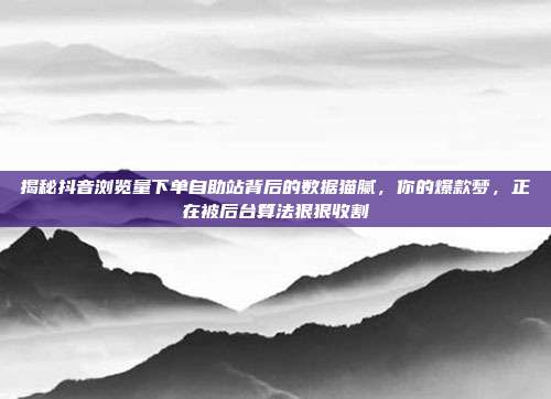 揭秘抖音浏览量下单自助站背后的数据猫腻,你的爆款梦,正在被后台算法狠狠收割