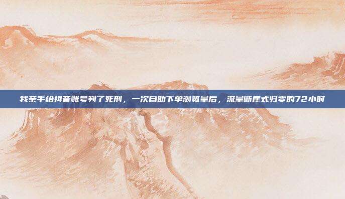 我亲手给抖音账号判了死刑,一次自助下单浏览量后,流量断崖式归零的72小时