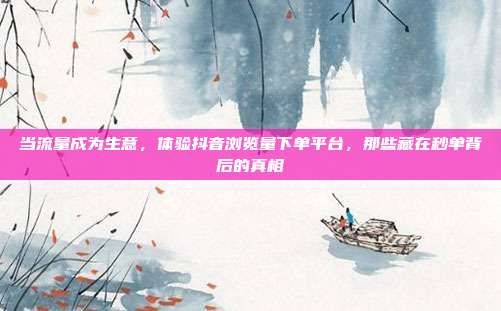当流量成为生意,体验抖音浏览量下单平台,那些藏在秒单背后的真相