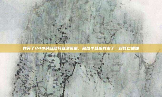 我买了24小时自助抖音浏览量，然后平台给我发了一封死亡通知