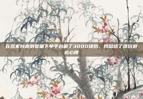 在多家抖音浏览量下单平台砸了3000块后,我总结了这份避坑心得