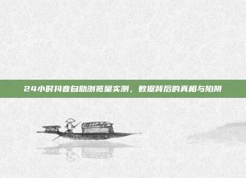 24小时抖音自助浏览量实测，数据背后的真相与陷阱