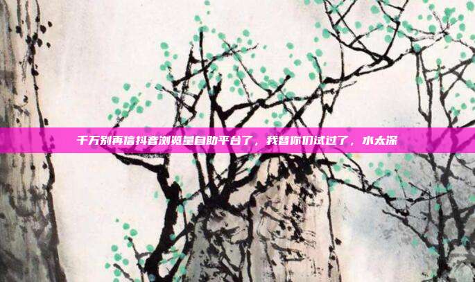 千万别再信抖音浏览量自助平台了，我替你们试过了，水太深