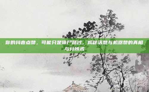 你的抖音点赞，可能只是僵尸路过，揭秘活赞与机器赞的真相与分辨术