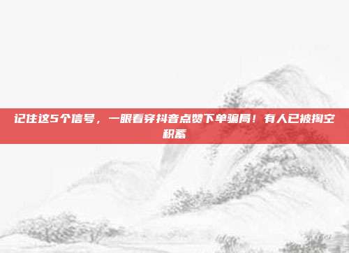 记住这5个信号，一眼看穿抖音点赞下单骗局！有人已被掏空积蓄